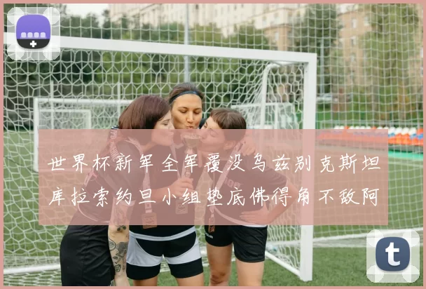 世界杯新军全军覆没乌兹别克斯坦库拉索约旦小组垫底佛得角不敌阿根廷