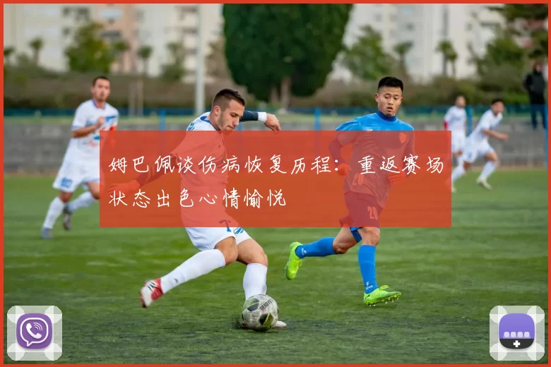姆巴佩谈伤病恢复历程：重返赛场状态出色心情愉悦