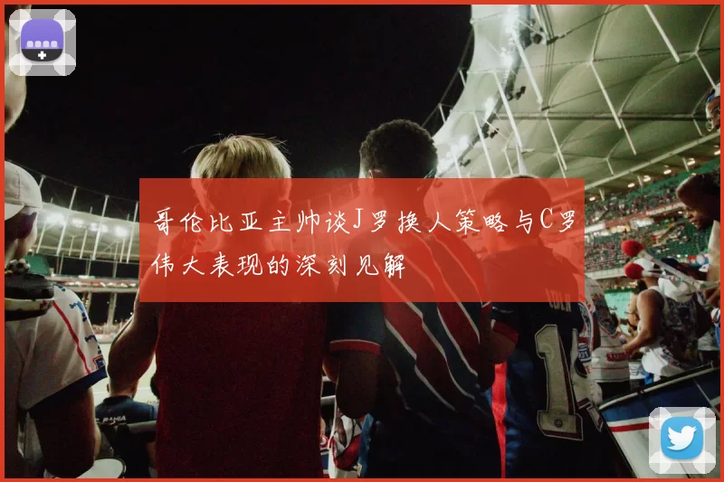 哥伦比亚主帅谈J罗换人策略与C罗伟大表现的深刻见解