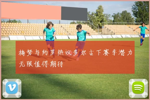 梅努与约罗热议多尔古下赛季潜力无限值得期待
