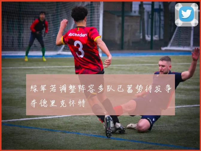 绿军若调整阵容多队已蓄势待发争夺德里克怀特