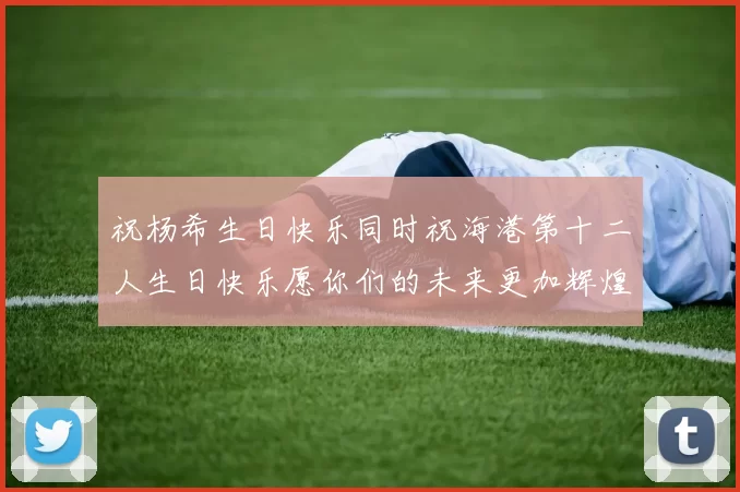 祝杨希生日快乐同时祝海港第十二人生日快乐愿你们的未来更加辉煌绚烂