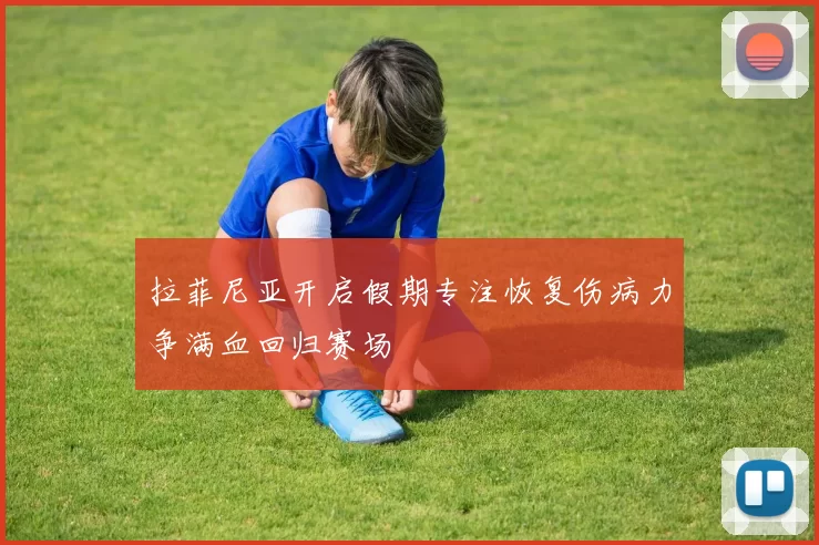 拉菲尼亚开启假期专注恢复伤病力争满血回归赛场